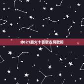 2021最火十首歌古风歌词，求10首好听的古风歌曲，要歌词写的好的