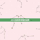 2022生肖羊的每月运势，属羊2021年运势及运程详解