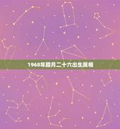 1968年腊月二十六出生属相，1968年腊月二十六出生女卯时，是属猴吗