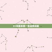 91年属羊男一生运势详解，1991年属羊男一生命运怎么样