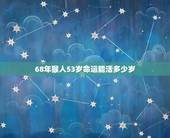 68年猴人53岁命运能活多少岁，68年属猴女53岁2022 年运势