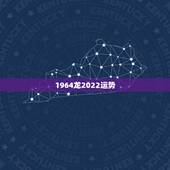 1964龙2022运势，2022年属龙运势及运程