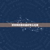 供财神的香灰最好怎么处理，接完财神的供品和香灰怎样处理