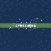 白羊座今日运势新浪，白羊座今日运势，幸运方向