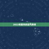 2022年属羊的运气咋样，2022年属羊人运气