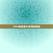 1976年的龙45岁后的财运，属龙的今年的财运