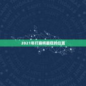 2021年打麻将最旺的位置，2021年打麻将最佳方位在哪里