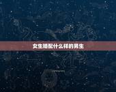 女生婚配什么样的男生，女生喜欢什么样的男生呢？