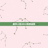 属羊人在2022年的运势，2021年属羊人的全年运势如何？