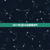 2021年3月26日属相运气，2021属相全年运势