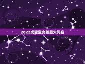 2022虎宝宝女孩最火乳名，2022虎宝宝男女通用乳名