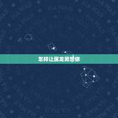 怎样让属龙男想你，属龙男喜欢女生的打扮