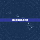 姻缘测算命免费测试，请帮助测算八字命运，主测婚姻，详细一些，谢谢！