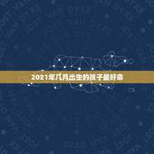 2021年几月出生的孩子最好命，2021年牛年几月出生的宝宝好