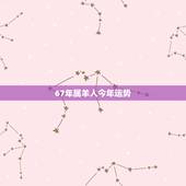 67年属羊人今年运势，67年7月初7生属羊人今年运气好不好