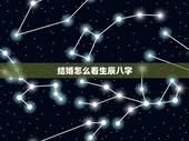结婚怎么看生辰八字，你好，请问结婚需要看生辰八字？