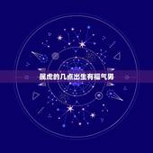 属虎的几点出生有福气男，属虎最富贵的出生时辰