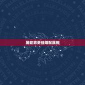 属蛇男更佳婚配属相，属蛇婚配哪个属相更好