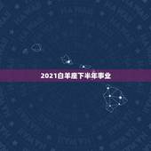 2021白羊座下半年事业，2021年下半年白羊座真爱什么时候出现