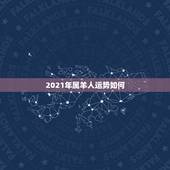 2021年属羊人运势如何，今年属羊的财运和运气如何2021