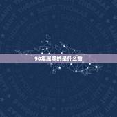 90年属羊的是什么命，1991年属羊2022 年运势