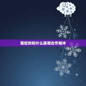 属蛇的和什么属相合作相冲，属蛇的和什么属相合作最好
