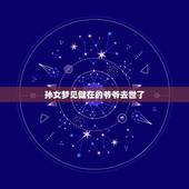 孙女梦见健在的爷爷去世了，梦见健在的爷爷去世，有什么征兆？