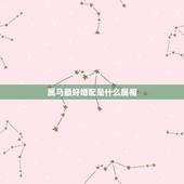 属马最好婚配是什么属相，属马婚配什么属相最佳