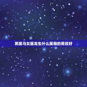 男属马女属龙生什么属相的男孩好，男属龙女属马宜生什么属相的孩子