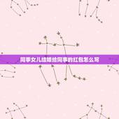 同事女儿结婚给同事的红包怎么写，同事女儿出嫁微信红包贺词