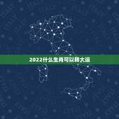 2022什么生肖可以转大运，未来十年走大财运的生肖