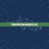 男属鸡和女属虎婚配怎么样，男属鸡与女属虎相配吗？