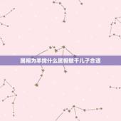 属相为羊找什么属相做干儿子合适，属羊的女儿认什么属相的干妈好些