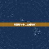 男属蛇与十二生肖婚配，属蛇男更佳婚配前十名属相