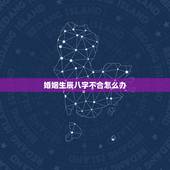 婚姻生辰八字不合怎么办，生辰八字合不合，结婚方面