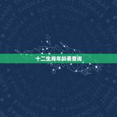十二生肖年龄表查询，十二生肖属相查询表