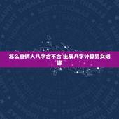 怎么查俩人八字合不合 生辰八字计算男女姻缘