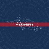 94年属相婚配哪年，属狗的属相婚配表1994年什么时候结婚
