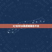 97女牛98男虎婚姻合不合，98年属虎的男和97年的女牛能相配吗