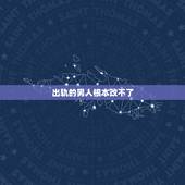 出轨的男人根本改不了，出轨的男人还能不能要