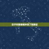 日子对属相相冲领了结婚证，领结婚证跟婚期的吉日