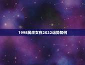 1998属虎女在2022运势如何，2021属虎人全年运势1998我想问