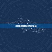 84年属鼠何时走大运，84年鼠女2022 年运势