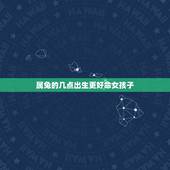 属兔的几点出生更好命女孩子，属兔女什么时辰出生更好