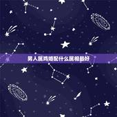 男人属鸡婚配什么属相最好，男孩属鸡的属相婚姻的最合适配对