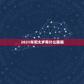 2021年犯太岁有什么属相，2021年太岁要提前多久化解