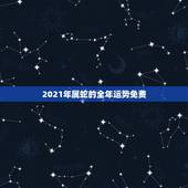 2021年属蛇的全年运势免费，蛇人2021年运势运程