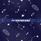 1991年属羊哪年结婚好，1991属羊贵人2022 运势