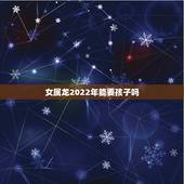 女属龙2022年能要孩子吗，2022 下半年正缘来临的生肖