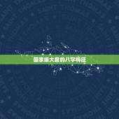 国家级大官的八字特征，当高官的八字有什么特征？